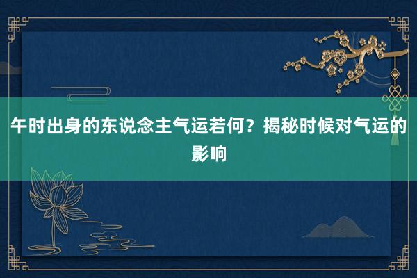 午时出身的东说念主气运若何？揭秘时候对气运的影响