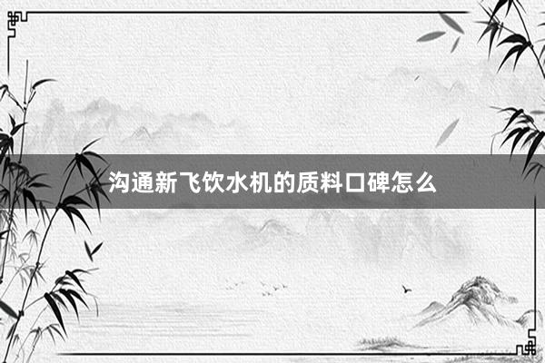 沟通新飞饮水机的质料口碑怎么
