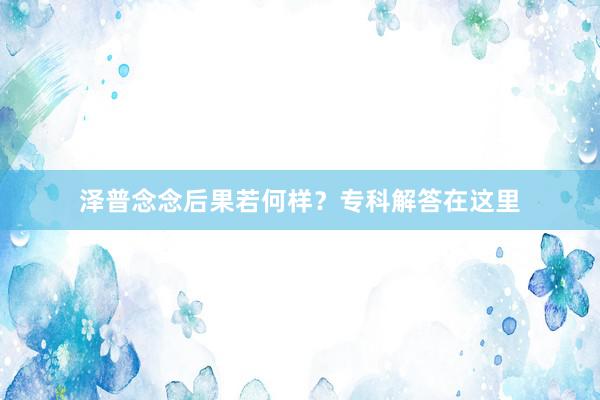 泽普念念后果若何样？专科解答在这里