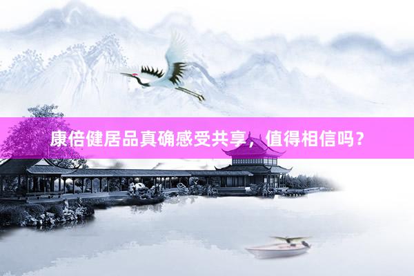 康倍健居品真确感受共享，值得相信吗？