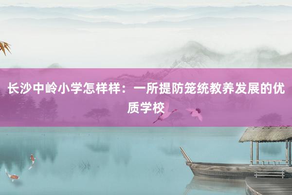 长沙中岭小学怎样样：一所提防笼统教养发展的优质学校