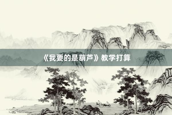 《我要的是葫芦》教学打算