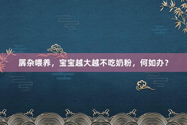 羼杂喂养，宝宝越大越不吃奶粉，何如办？
