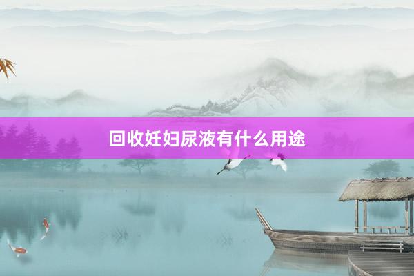 回收妊妇尿液有什么用途