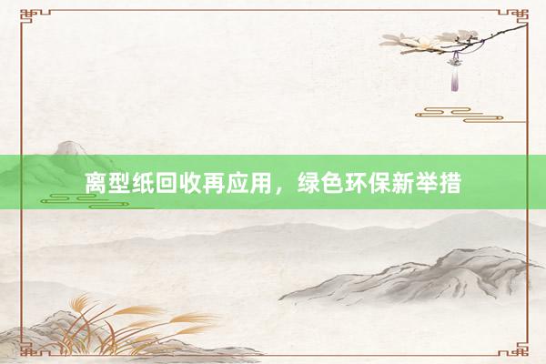 离型纸回收再应用，绿色环保新举措