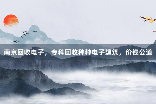 南京回收电子，专科回收种种电子建筑，价钱公道