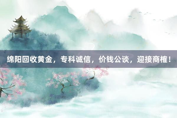 绵阳回收黄金，专科诚信，价钱公谈，迎接商榷！